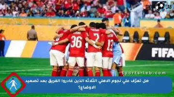 هل تعرّف على نجوم الأهلي الثلاثة الذين غادروا الفريق بعد تصعيد الأوضاع؟
